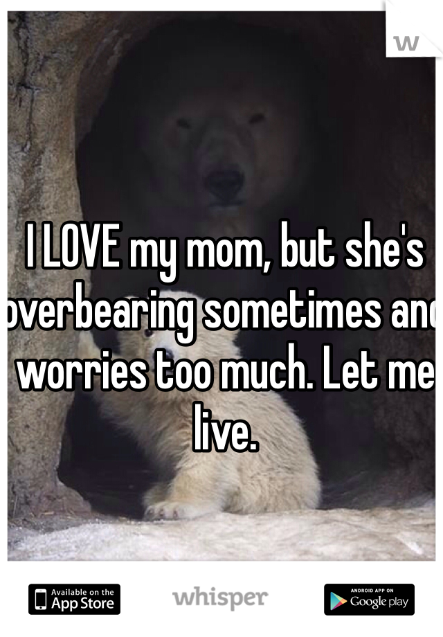 I LOVE my mom, but she's overbearing sometimes and worries too much. Let me live. 