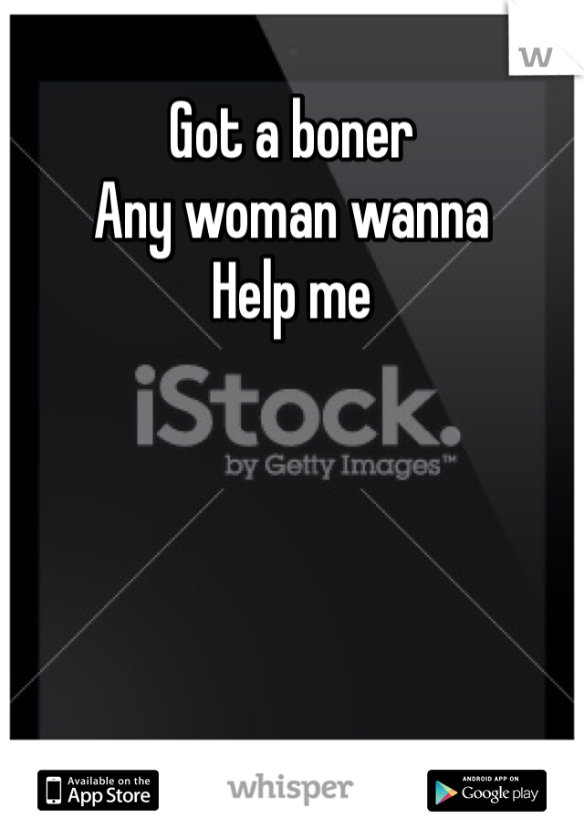 Got a boner 
Any woman wanna 
Help me 