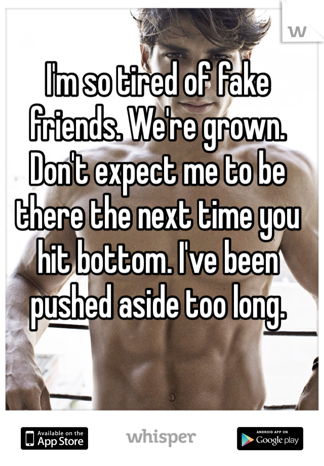 I'm so tired of fake friends. We're grown. Don't expect me to be there the next time you hit bottom. I've been pushed aside too long. 