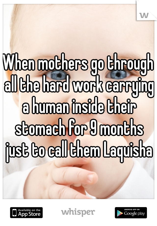 When mothers go through all the hard work carrying a human inside their stomach for 9 months just to call them Laquisha