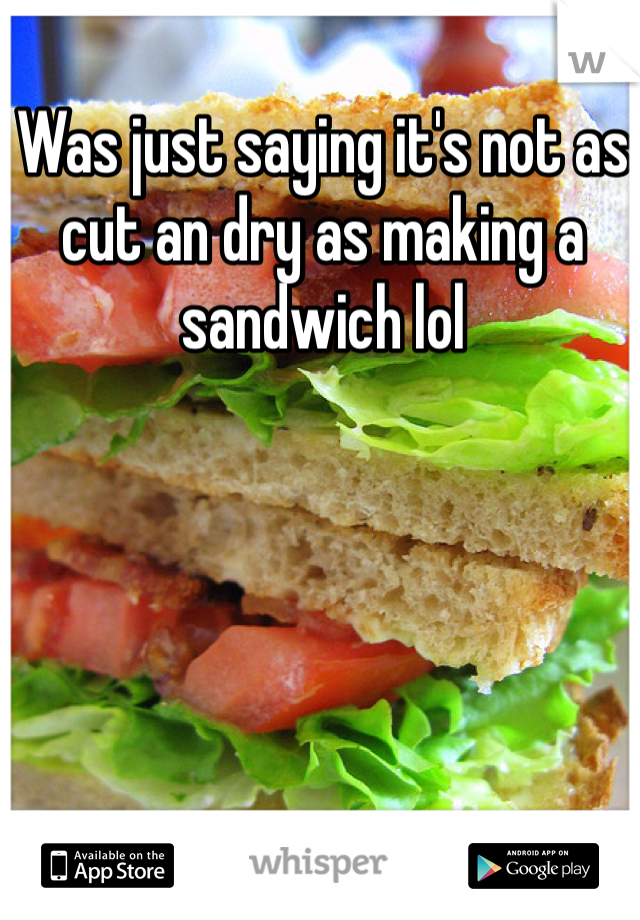 Was just saying it's not as cut an dry as making a sandwich lol