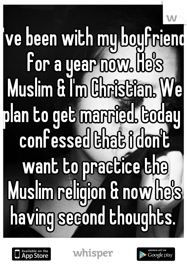 I've been with my boyfriend for a year now. He's Muslim & I'm Christian. We plan to get married. today I confessed that i don't want to practice the Muslim religion & now he's having second thoughts. 