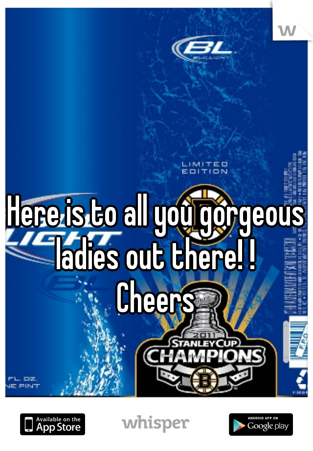 Here is to all you gorgeous ladies out there! ! 

Cheers