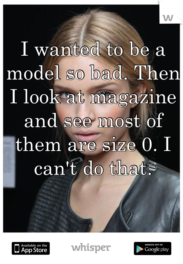 I wanted to be a model so bad. Then I look at magazine and see most of them are size 0. I can't do that.
