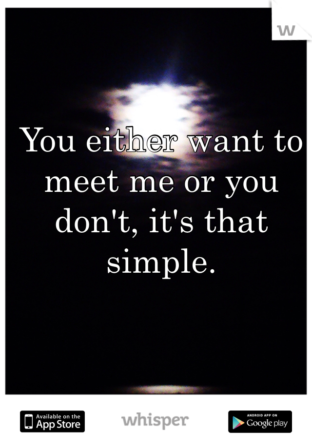 You either want to meet me or you don't, it's that simple. 