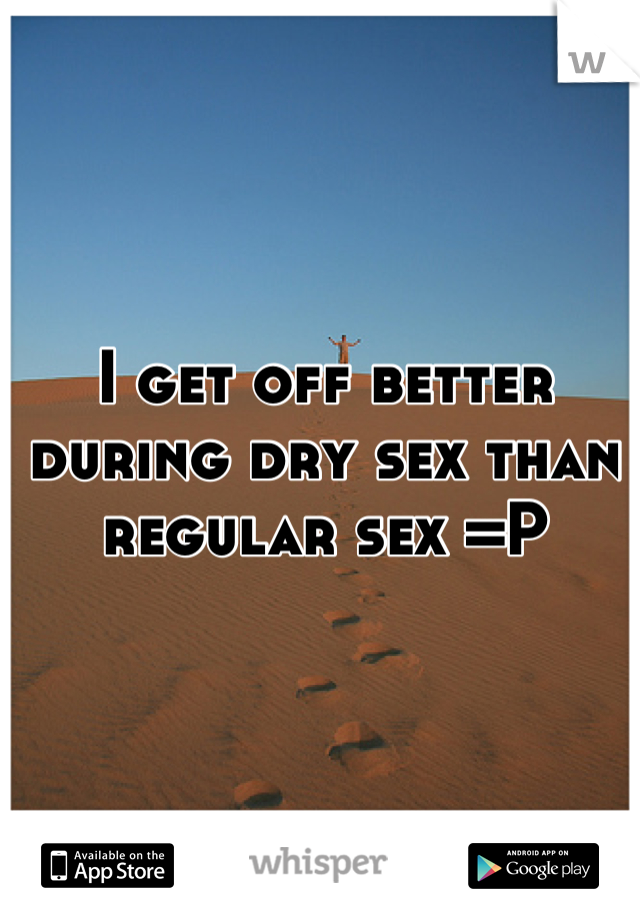 I get off better during dry sex than regular sex =P
