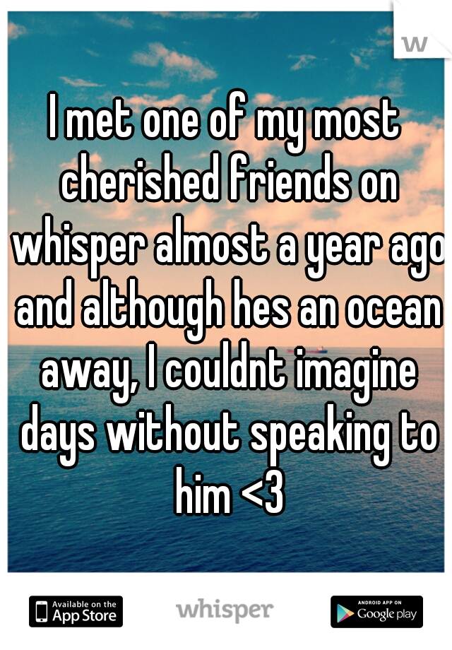 I met one of my most cherished friends on whisper almost a year ago and although hes an ocean away, I couldnt imagine days without speaking to him <3