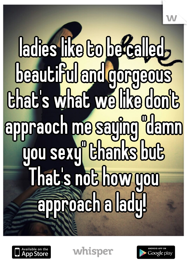 ladies like to be called beautiful and gorgeous that's what we like don't appraoch me saying "damn you sexy" thanks but That's not how you approach a lady! 