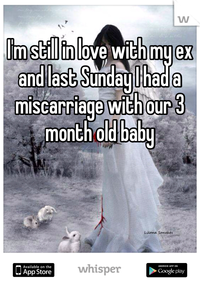 I'm still in love with my ex and last Sunday I had a miscarriage with our 3 month old baby