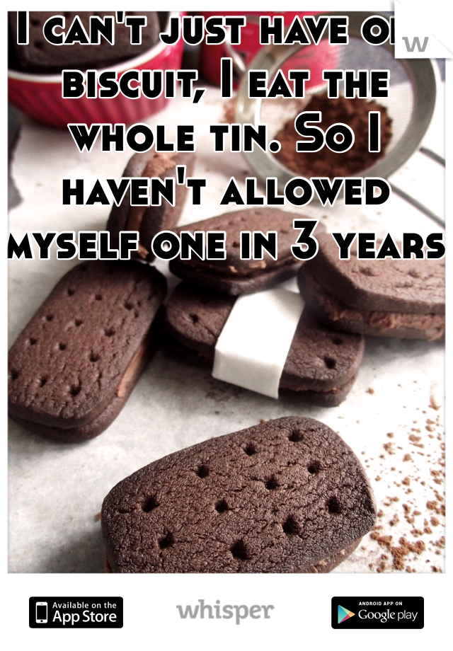 I can't just have one biscuit, I eat the whole tin. So I haven't allowed myself one in 3 years