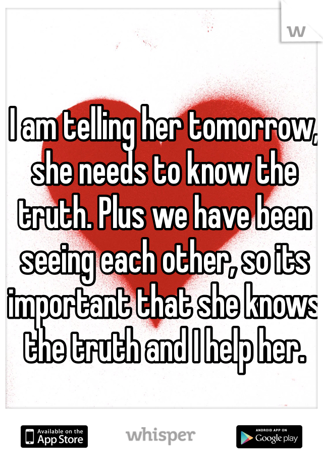 I am telling her tomorrow, she needs to know the truth. Plus we have been seeing each other, so its important that she knows the truth and I help her. 