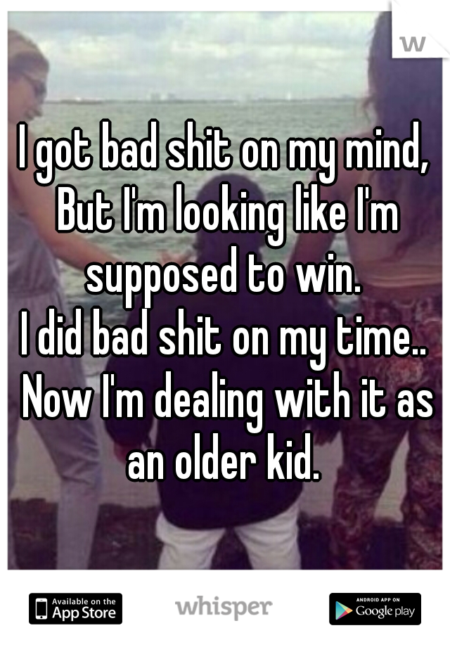 I got bad shit on my mind, But I'm looking like I'm supposed to win. 
I did bad shit on my time.. Now I'm dealing with it as an older kid. 