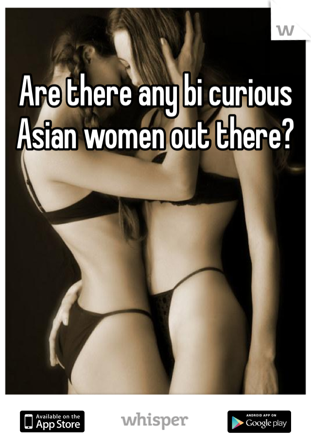 Are there any bi curious Asian women out there? 