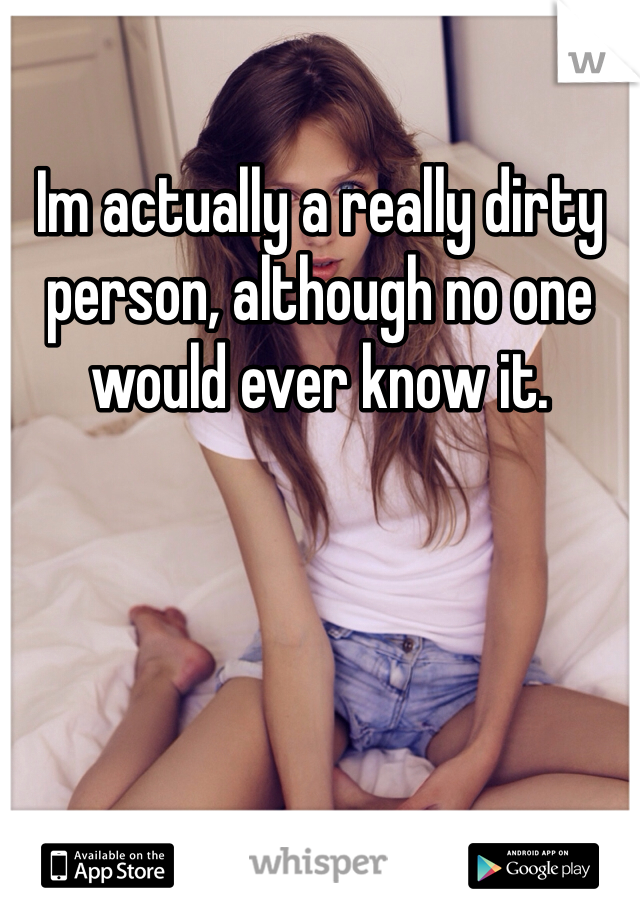 Im actually a really dirty person, although no one would ever know it.