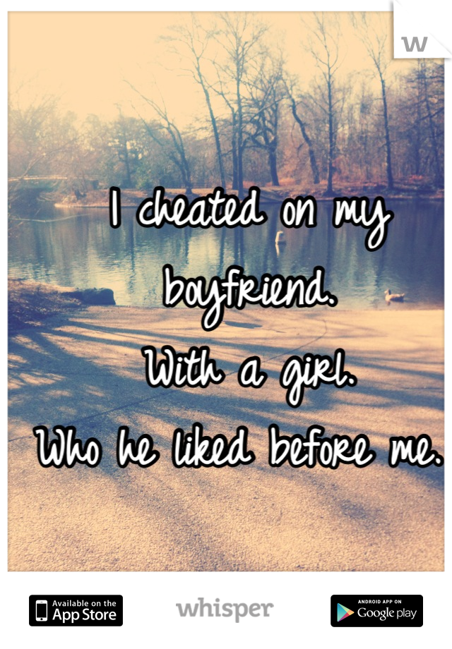 I cheated on my boyfriend. 
With a girl. 
Who he liked before me. 
