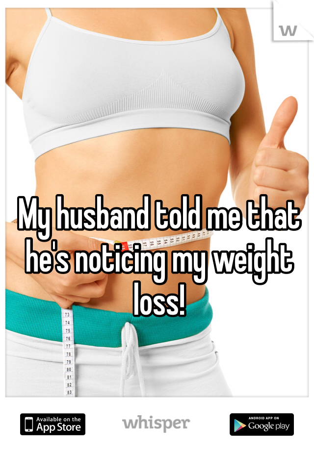 My husband told me that he's noticing my weight loss! 