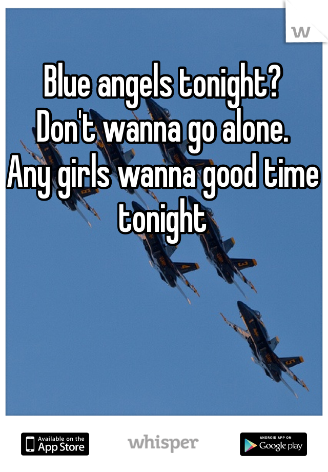 Blue angels tonight? 
Don't wanna go alone. 
Any girls wanna good time tonight