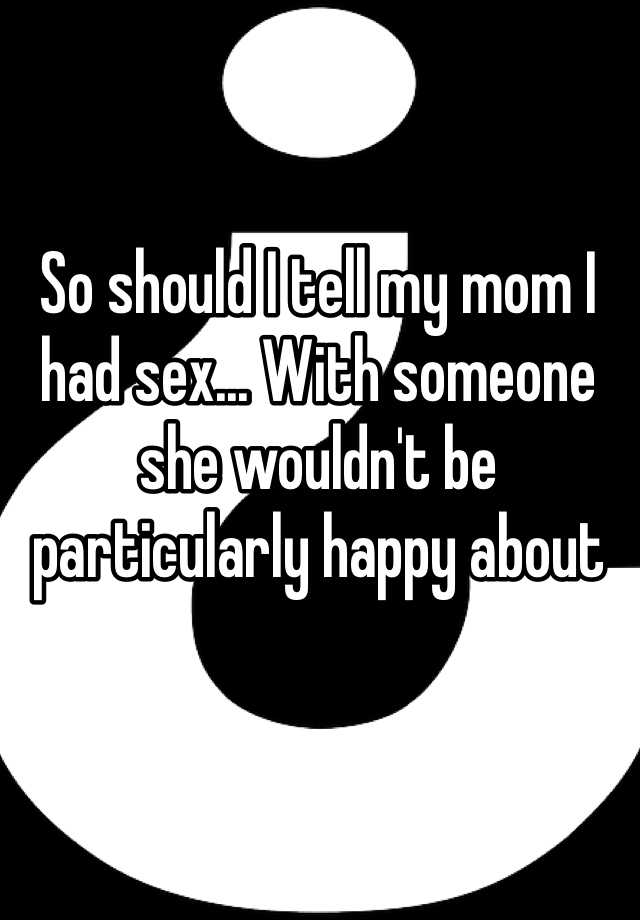 So Should I Tell My Mom I Had Sex With Someone She Wouldnt Be Particularly Happy About 1038