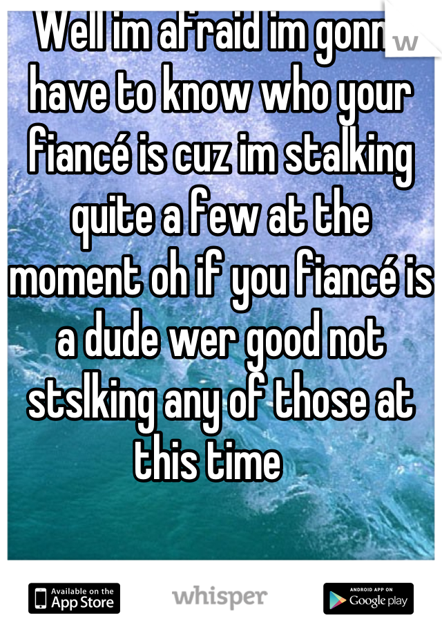 Well im afraid im gonna have to know who your fiancé is cuz im stalking quite a few at the moment oh if you fiancé is a dude wer good not stslking any of those at this time   