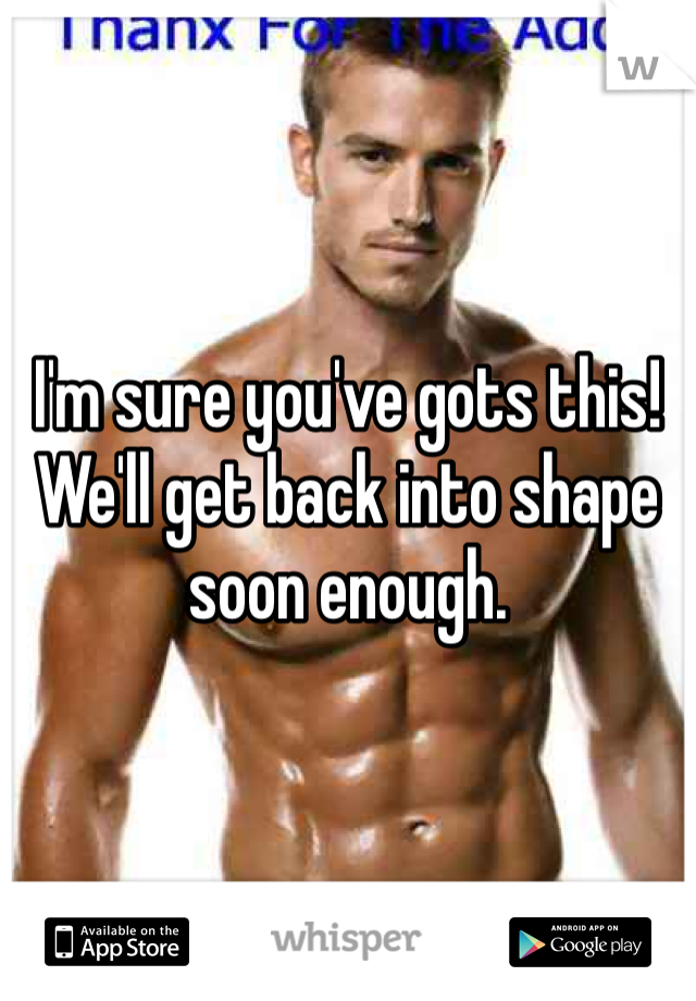 I'm sure you've gots this! We'll get back into shape soon enough. 