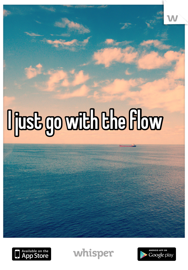 I just go with the flow 