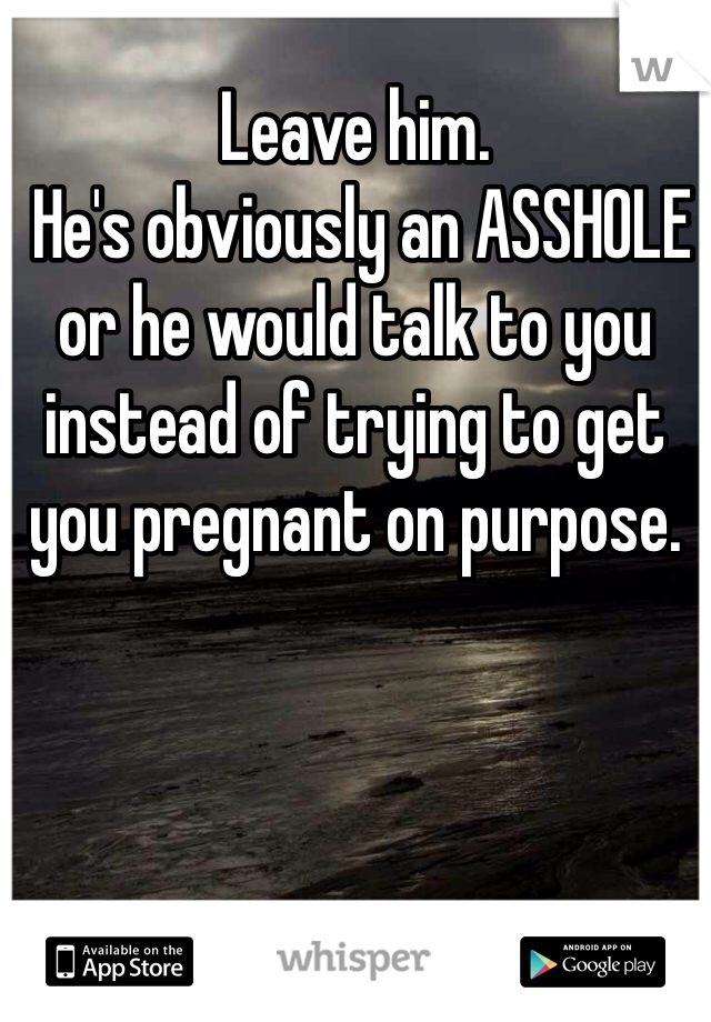 Leave him.
 He's obviously an ASSHOLE or he would talk to you instead of trying to get you pregnant on purpose. 