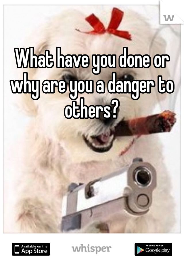 What have you done or why are you a danger to others?