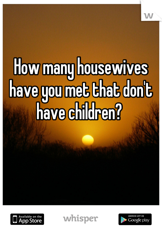 How many housewives have you met that don't have children? 