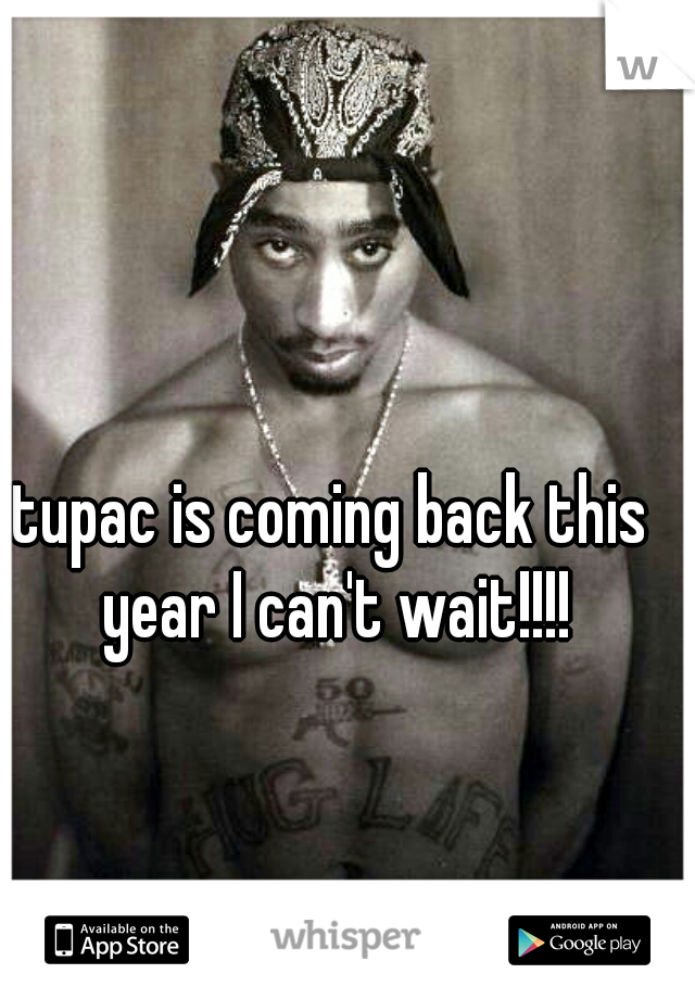 tupac is coming back this year I can't wait!!!!