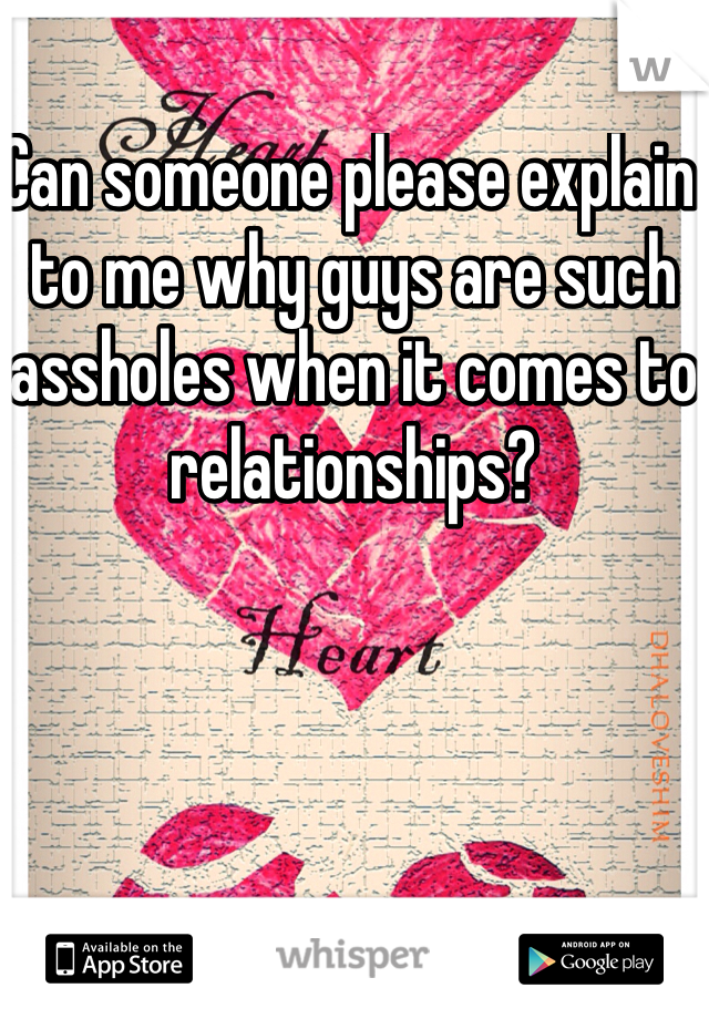 Can someone please explain to me why guys are such assholes when it comes to relationships? 