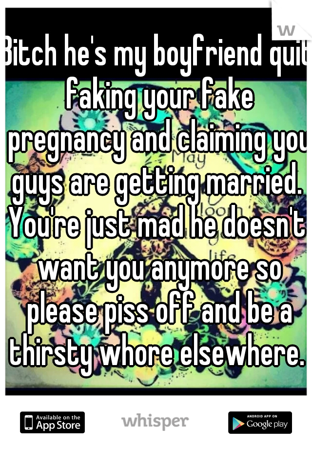 Bitch he's my boyfriend quit faking your fake pregnancy and claiming you guys are getting married. 
You're just mad he doesn't want you anymore so please piss off and be a thirsty whore elsewhere. 