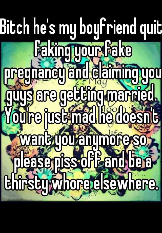 Bitch he's my boyfriend quit faking your fake pregnancy and claiming you guys are getting married. 
You're just mad he doesn't want you anymore so please piss off and be a thirsty whore elsewhere. 