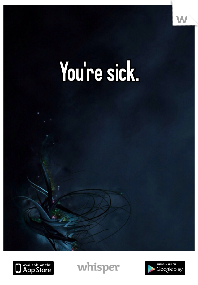 You're sick.
