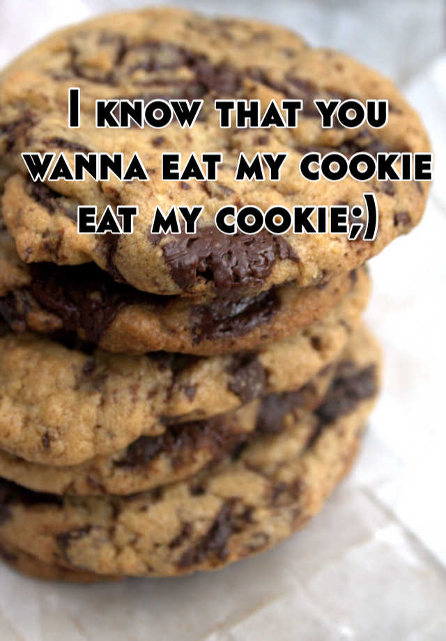 I know that you wanna eat my cookie eat my cookie;)