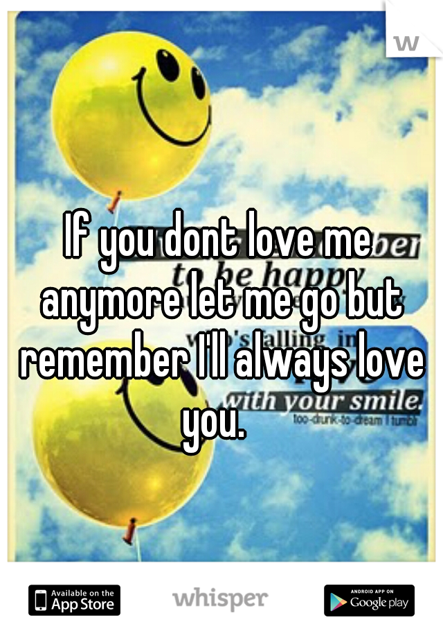If you dont love me anymore let me go but remember I'll always love you.  