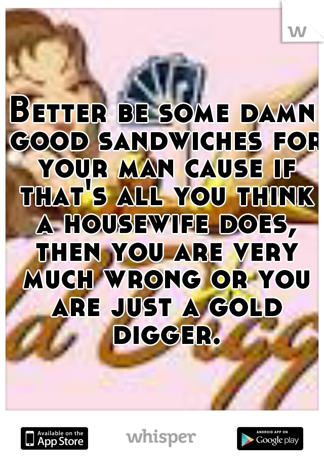 Better be some damn good sandwiches for your man cause if that's all you think a housewife does, then you are very much wrong or you are just a gold digger.
