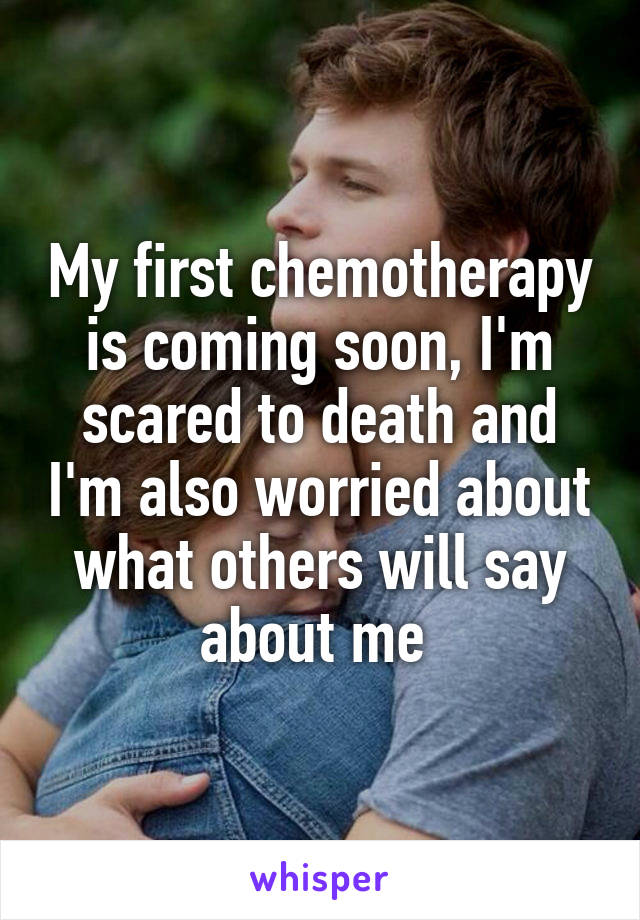 My first chemotherapy is coming soon, I'm scared to death and I'm also worried about what others will say about me 