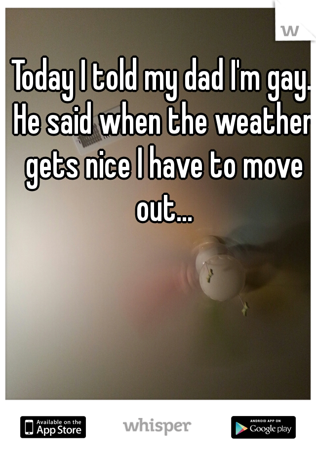 Today I told my dad I'm gay. He said when the weather gets nice I have to move out...