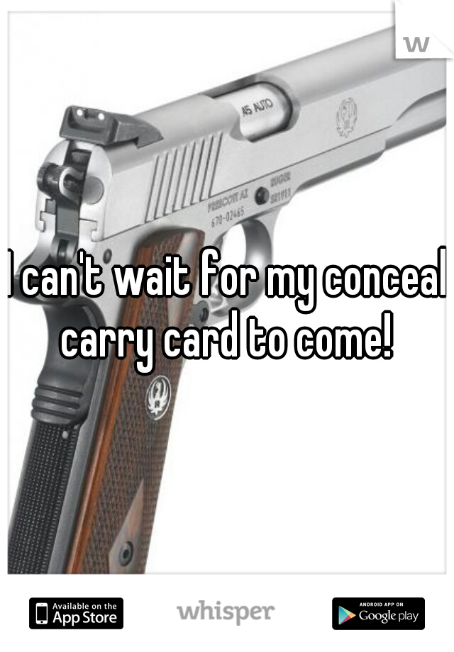 I can't wait for my conceal carry card to come! 