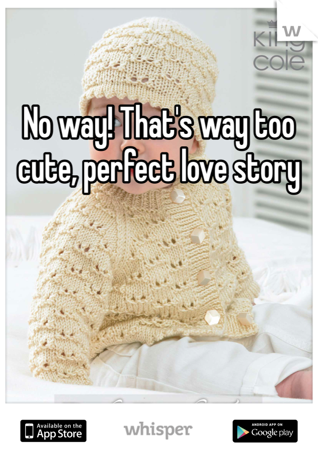 No way! That's way too cute, perfect love story
