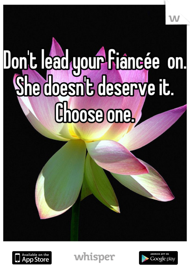 Don't lead your fiancée  on. She doesn't deserve it. Choose one.