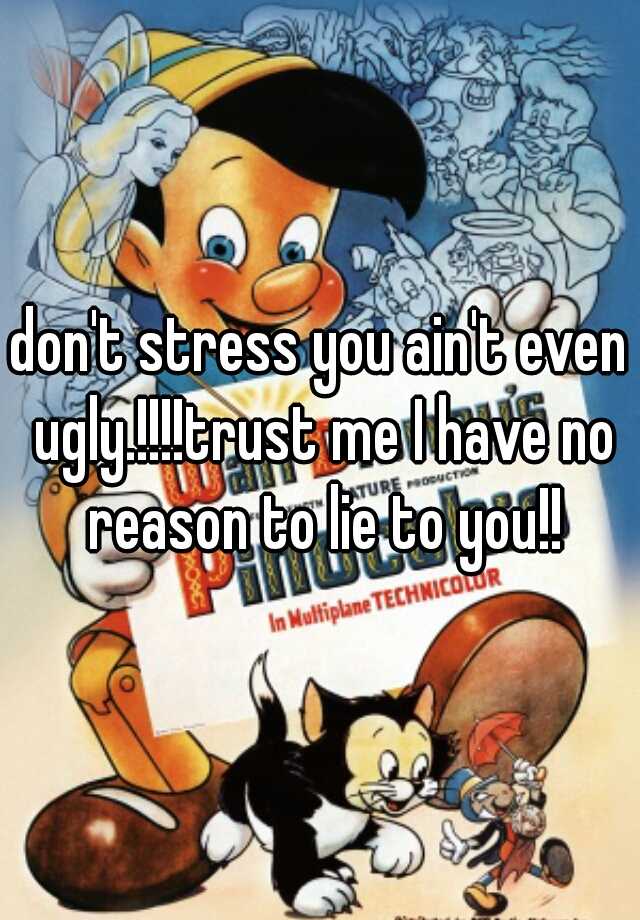 don-t-stress-you-ain-t-even-ugly-trust-me-i-have-no-reason-to-lie