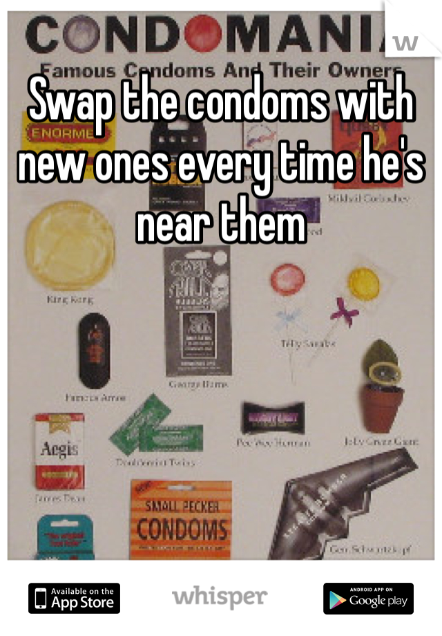 Swap the condoms with new ones every time he's near them