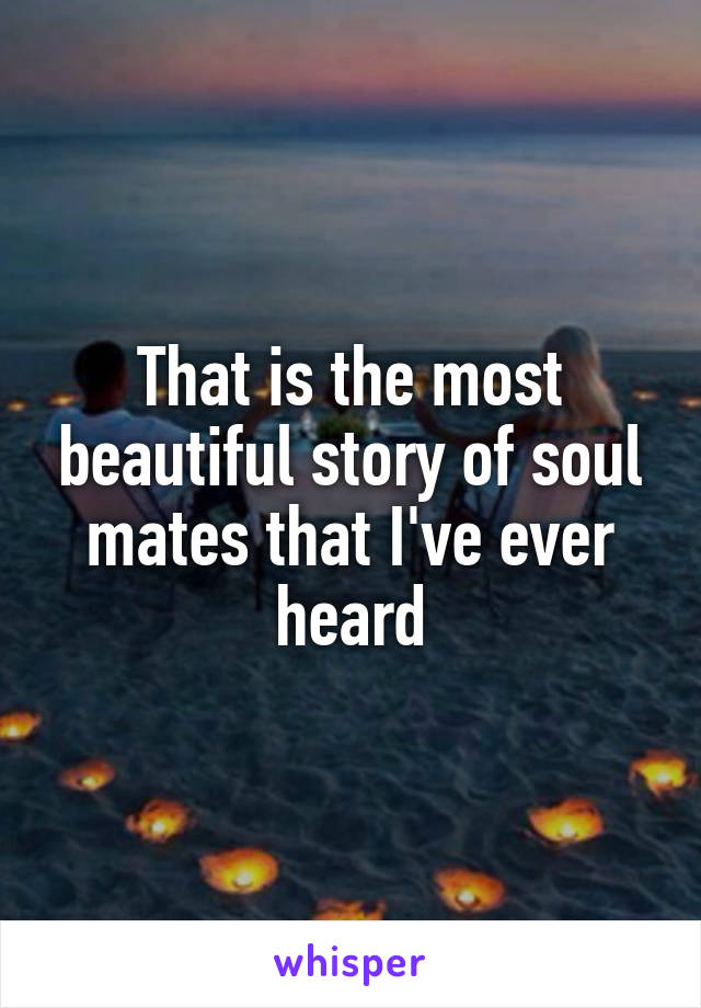 That is the most beautiful story of soul mates that I've ever heard