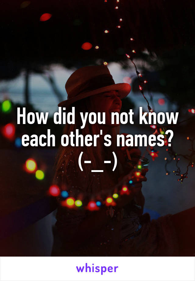 How did you not know each other's names? (-_-)