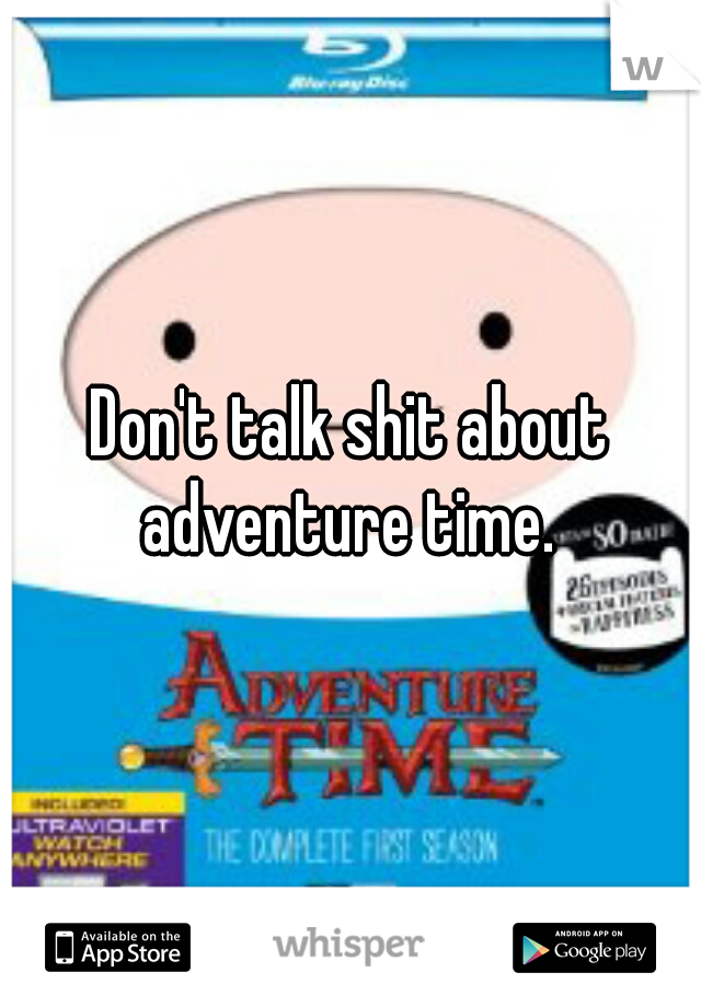 Don't talk shit about adventure time. 