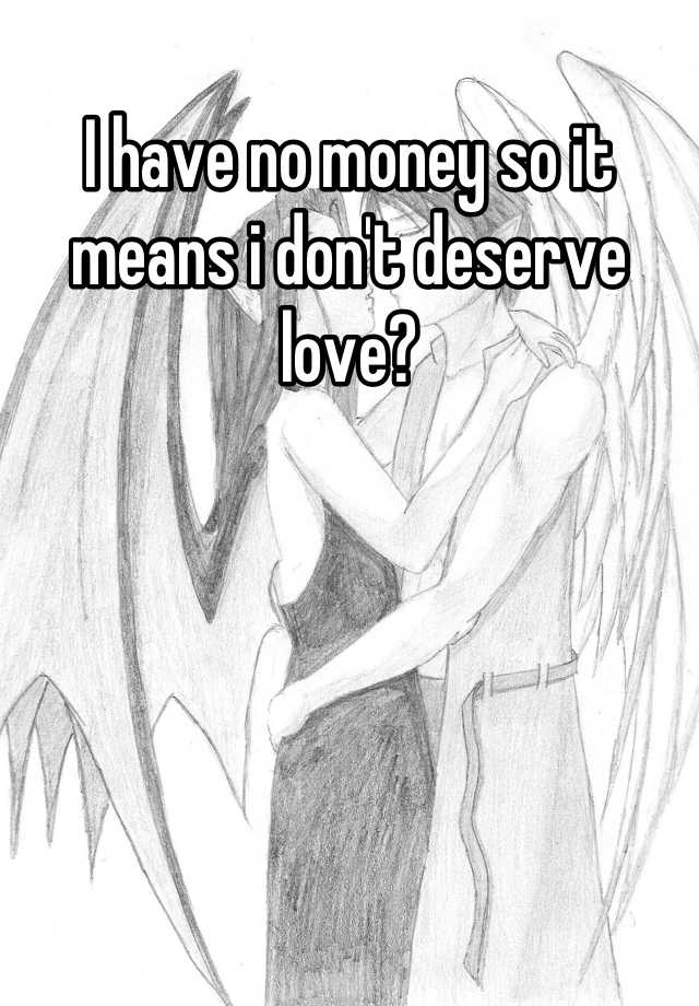 i-have-no-money-so-it-means-i-don-t-deserve-love