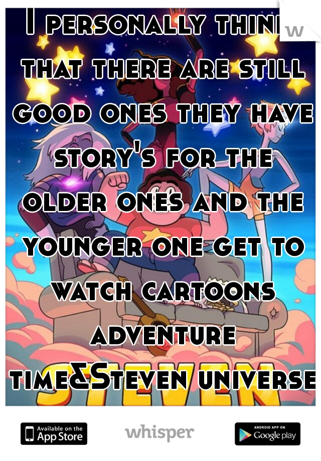 I personally think that there are still good ones they have story's for the older ones and the younger one get to watch cartoons adventure time&Steven universe