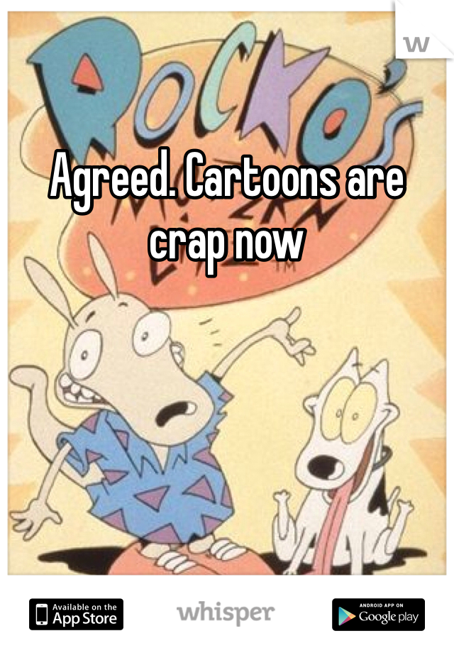 Agreed. Cartoons are crap now 