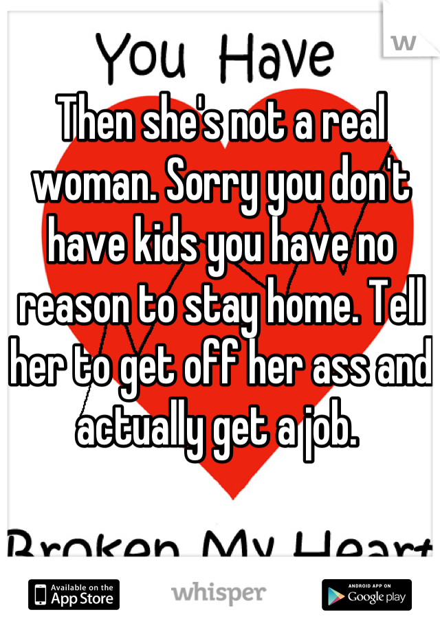 Then she's not a real woman. Sorry you don't have kids you have no reason to stay home. Tell her to get off her ass and actually get a job. 